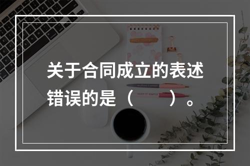 关于合同成立的表述错误的是（　　）。