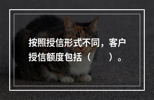 按照授信形式不同，客户授信额度包括（　　）。