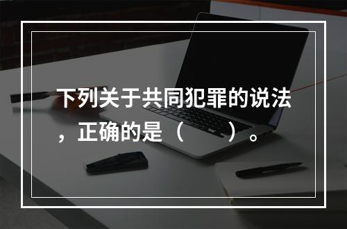 下列关于共同犯罪的说法，正确的是（　　）。