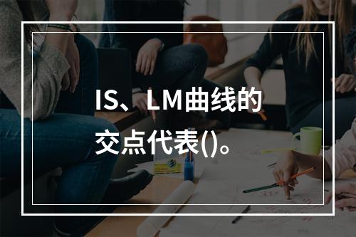 IS、LM曲线的交点代表()。