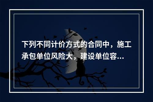 下列不同计价方式的合同中，施工承包单位风险大，建设单位容易进