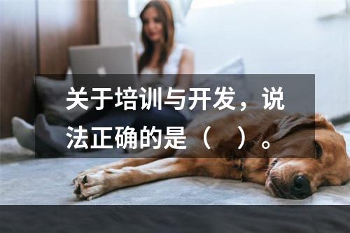 关于培训与开发，说法正确的是（　）。