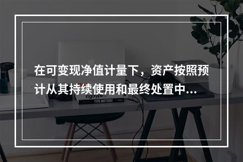 在可变现净值计量下，资产按照预计从其持续使用和最终处置中所产