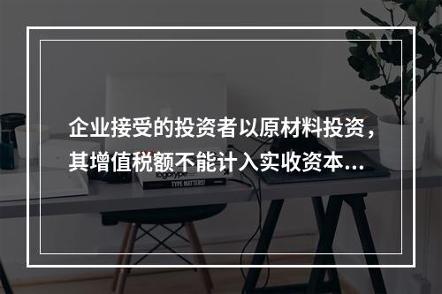 企业接受的投资者以原材料投资，其增值税额不能计入实收资本。（