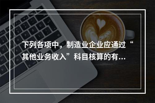 下列各项中，制造业企业应通过“其他业务收入”科目核算的有（　