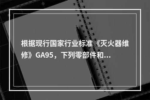 根据现行国家行业标准《灭火器维修》GA95，下列零部件和灭火