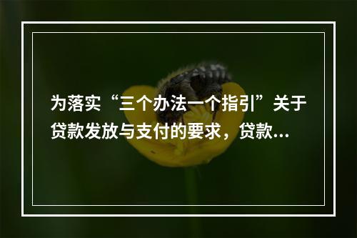 为落实“三个办法一个指引”关于贷款发放与支付的要求，贷款人应