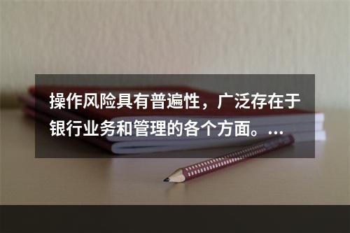 操作风险具有普遍性，广泛存在于银行业务和管理的各个方面。操作