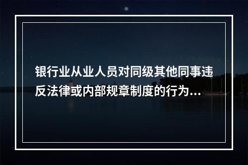 银行业从业人员对同级其他同事违反法律或内部规章制度的行为进行