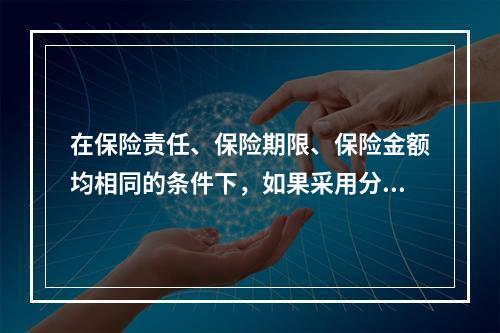 在保险责任、保险期限、保险金额均相同的条件下，如果采用分期缴