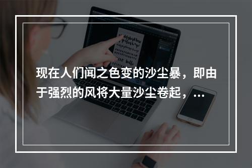 现在人们闻之色变的沙尘暴，即由于强烈的风将大量沙尘卷起，造成