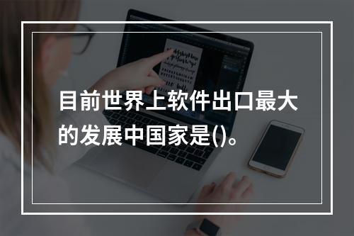 目前世界上软件出口最大的发展中国家是()。