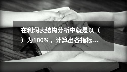 在利润表结构分析中就是以（　　）为100%，计算出各指标所占