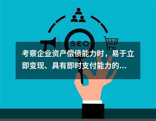 考察企业资产偿债能力时，易于立即变现、具有即时支付能力的指标