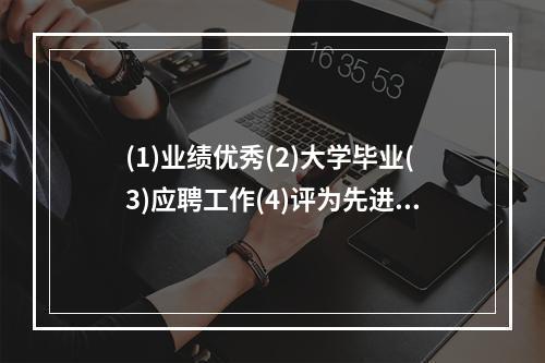 (1)业绩优秀(2)大学毕业(3)应聘工作(4)评为先进(5