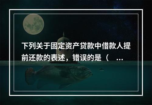 下列关于固定资产贷款中借款人提前还款的表述，错误的是（　　）