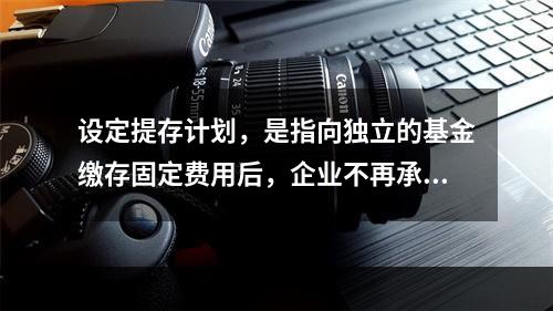 设定提存计划，是指向独立的基金缴存固定费用后，企业不再承担进