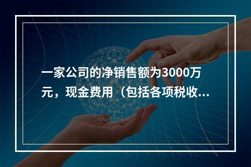 一家公司的净销售额为3000万元，现金费用（包括各项税收）为