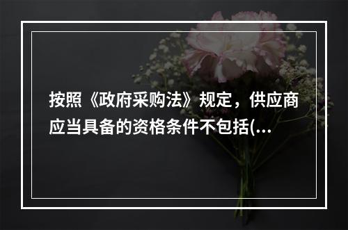 按照《政府采购法》规定，供应商应当具备的资格条件不包括()。