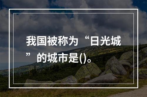 我国被称为“日光城”的城市是()。