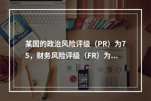 某国的政治风险评级（PR）为75，财务风险评级（FR）为45