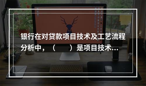 银行在对贷款项目技术及工艺流程分析中，（　　）是项目技术可行