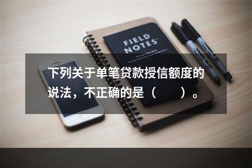 下列关于单笔贷款授信额度的说法，不正确的是（　　）。