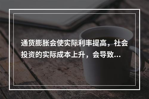 通货膨胀会使实际利率提高，社会投资的实际成本上升，会导致投资