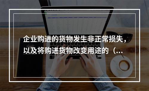 企业购进的货物发生非正常损失，以及将购进货物改变用途的（如用