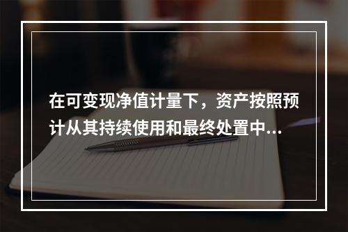 在可变现净值计量下，资产按照预计从其持续使用和最终处置中所产