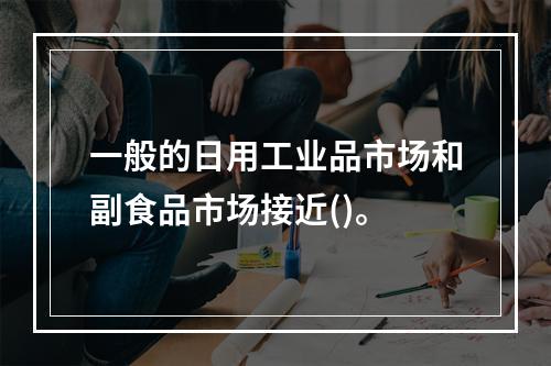 一般的日用工业品市场和副食品市场接近()。