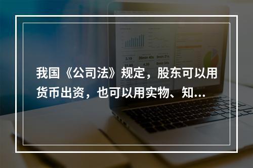 我国《公司法》规定，股东可以用货币出资，也可以用实物、知识产