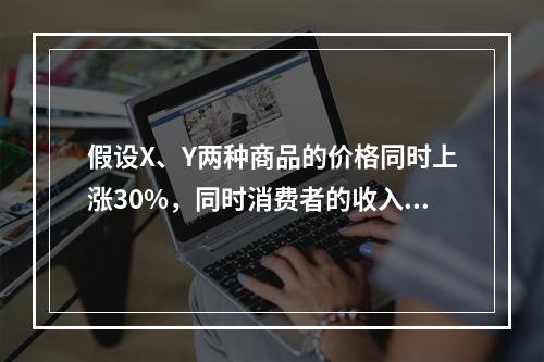 假设X、Y两种商品的价格同时上涨30%，同时消费者的收入增加