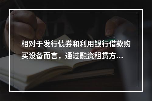 相对于发行债券和利用银行借款购买设备而言，通过融资租赁方式取