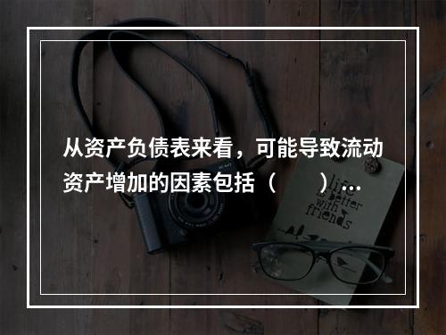 从资产负债表来看，可能导致流动资产增加的因素包括（　　）。[