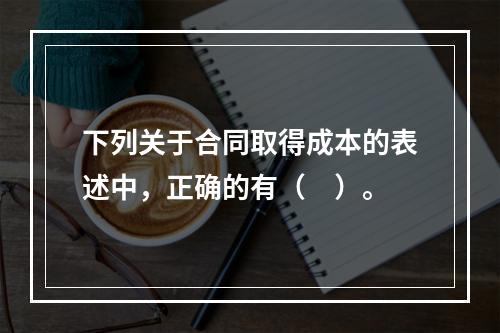 下列关于合同取得成本的表述中，正确的有（　）。