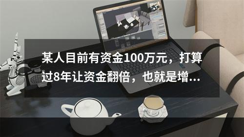 某人目前有资金100万元，打算过8年让资金翻倍，也就是增值为