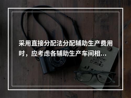 采用直接分配法分配辅助生产费用时，应考虑各辅助生产车间相互提