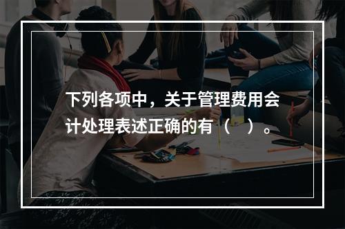 下列各项中，关于管理费用会计处理表述正确的有（　）。