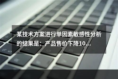 某技术方案进行单因素敏感性分析的结果是：产品售价下降10%时