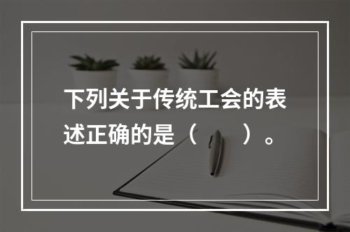 下列关于传统工会的表述正确的是（　　）。