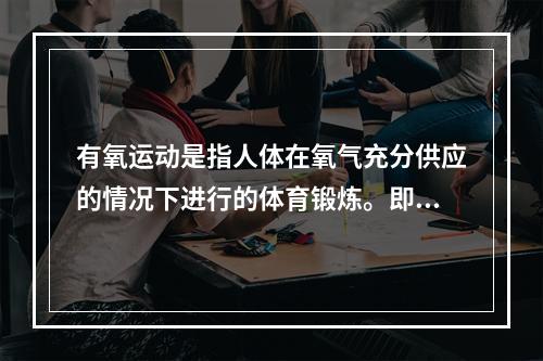 有氧运动是指人体在氧气充分供应的情况下进行的体育锻炼。即在运