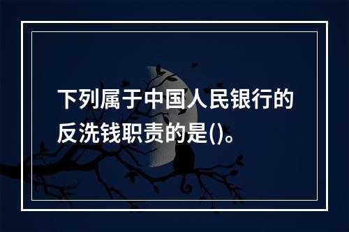 下列属于中国人民银行的反洗钱职责的是()。