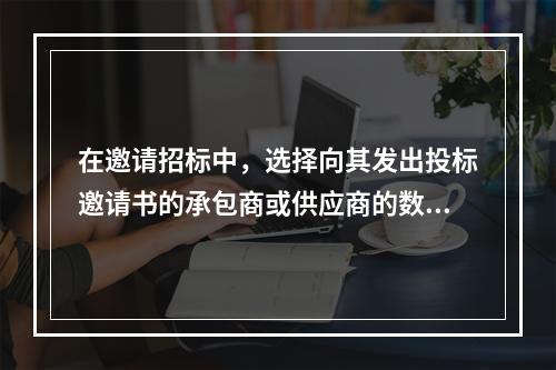 在邀请招标中，选择向其发出投标邀请书的承包商或供应商的数量不