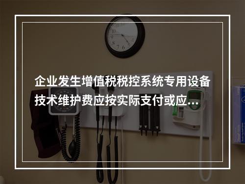 企业发生增值税税控系统专用设备技术维护费应按实际支付或应付的