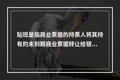 贴现是指商业票据的持票人将其持有的未到期商业票据转让给银行，