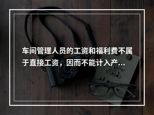 车间管理人员的工资和福利费不属于直接工资，因而不能计入产品成