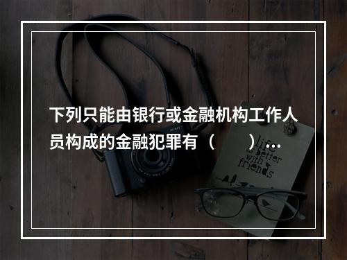 下列只能由银行或金融机构工作人员构成的金融犯罪有（　　）。