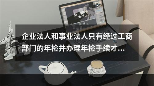 企业法人和事业法人只有经过工商部门的年检并办理年检手续才能够