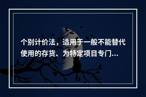 个别计价法，适用于一般不能替代使用的存货、为特定项目专门购入